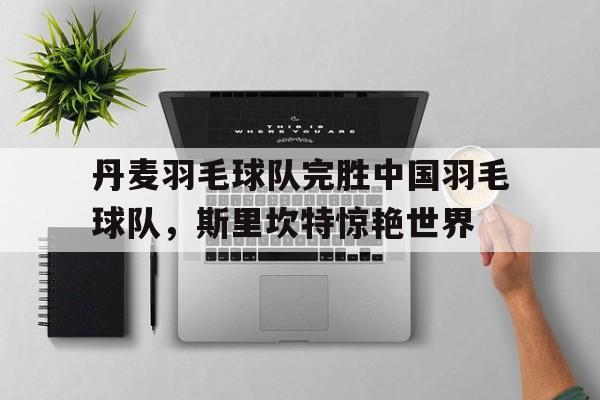 丹麦羽毛球队完胜中国羽毛球队，斯里坎特惊艳世界的简单介绍