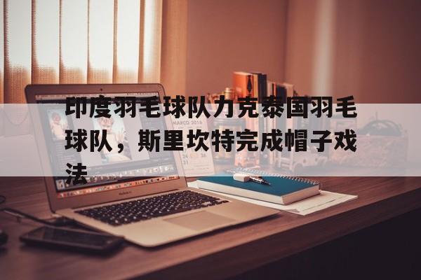 包含印度羽毛球队力克泰国羽毛球队，斯里坎特完成帽子戏法的词条