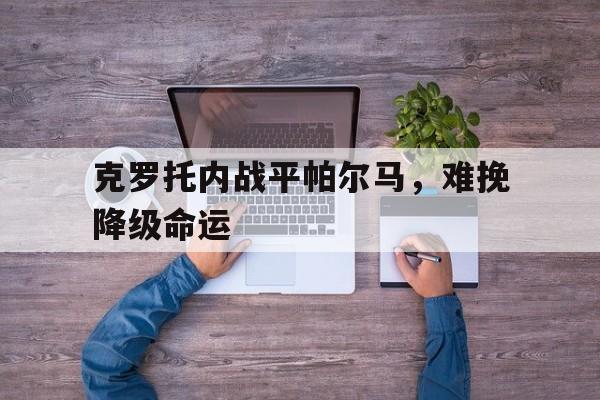 关于克罗托内战平帕尔马,难挽降级命运的信息 关于克罗托内战平帕尔马,难挽降级命运的信息